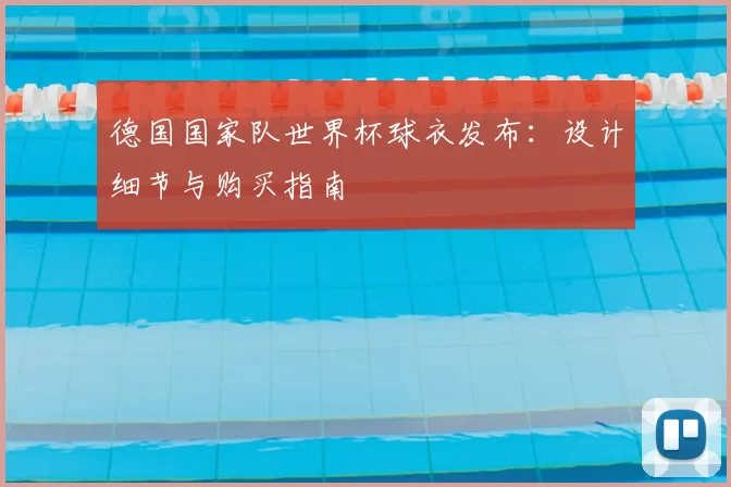 德国国家队世界杯球衣发布：设计细节与购买指南