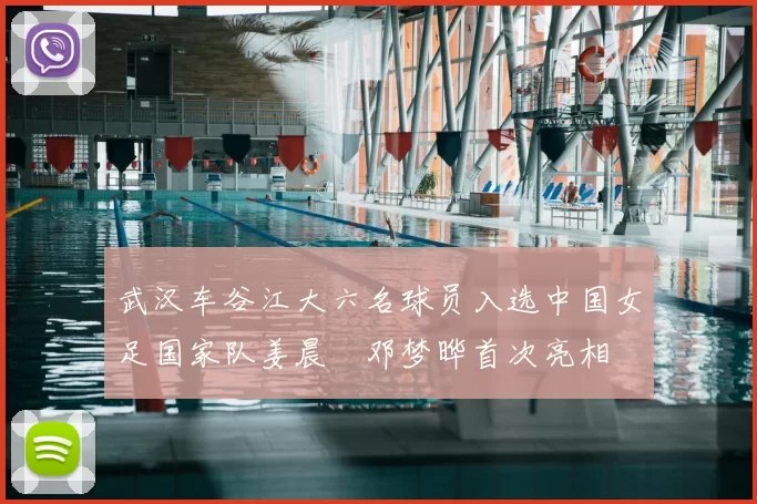 武汉车谷江大六名球员入选中国女足国家队姜晨璟邓梦晔首次亮相