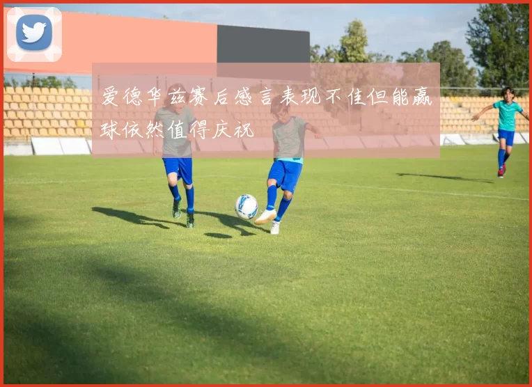 爱德华兹赛后感言表现不佳但能赢球依然值得庆祝