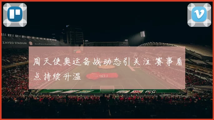 周天使奥运备战动态引关注 赛事看点持续升温