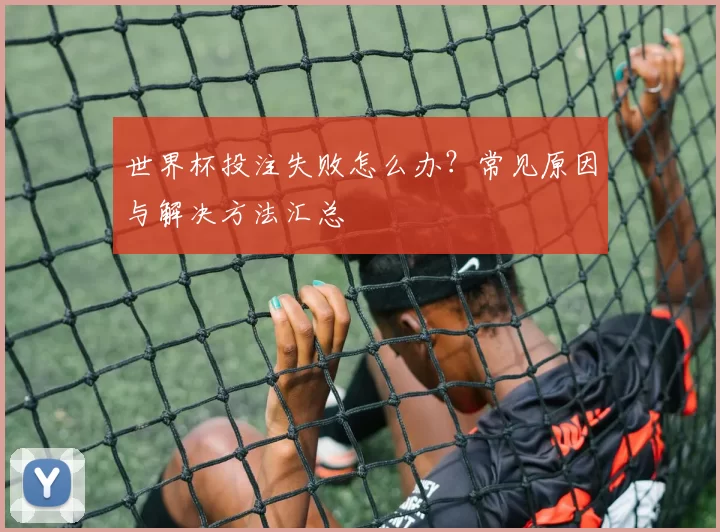 世界杯投注失败怎么办？常见原因与解决方法汇总