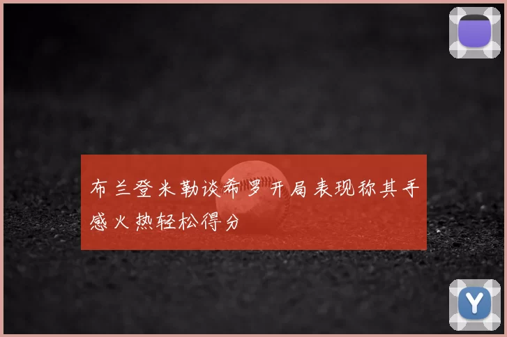 布兰登米勒谈希罗开局表现称其手感火热轻松得分
