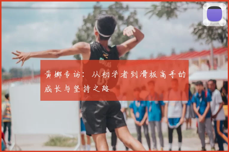 黄娜专访：从初学者到滑板高手的成长与坚持之路