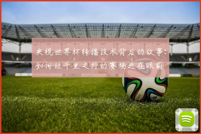 央视世界杯转播技术背后的故事：如何让千里之外的赛场近在眼前