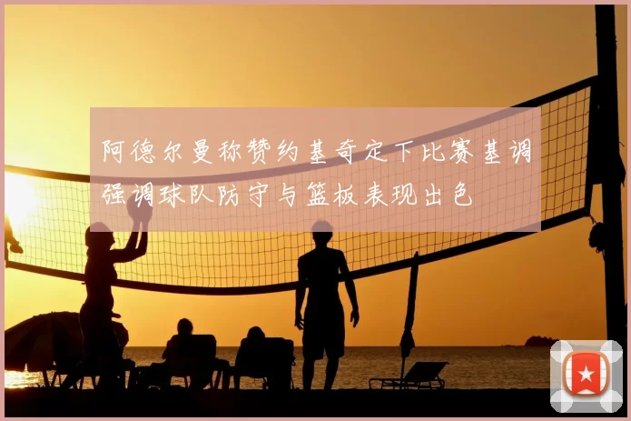 阿德尔曼称赞约基奇定下比赛基调强调球队防守与篮板表现出色