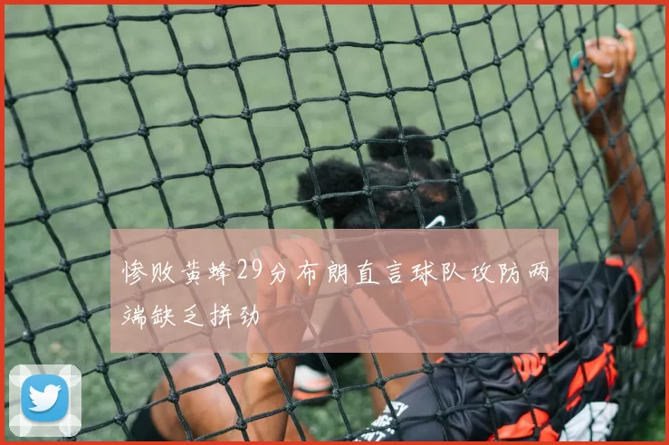 惨败黄蜂29分布朗直言球队攻防两端缺乏拼劲