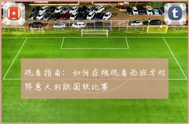 观看指南：如何在线观看西班牙对阵意大利欧国联比赛