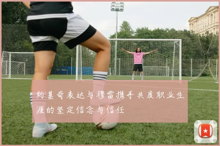 约基奇表达与穆雷携手共度职业生涯的坚定信念与信任