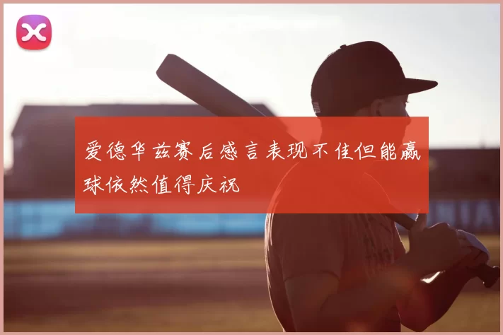 爱德华兹赛后感言表现不佳但能赢球依然值得庆祝