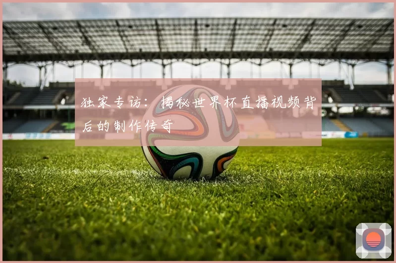 独家专访：揭秘世界杯直播视频背后的制作传奇