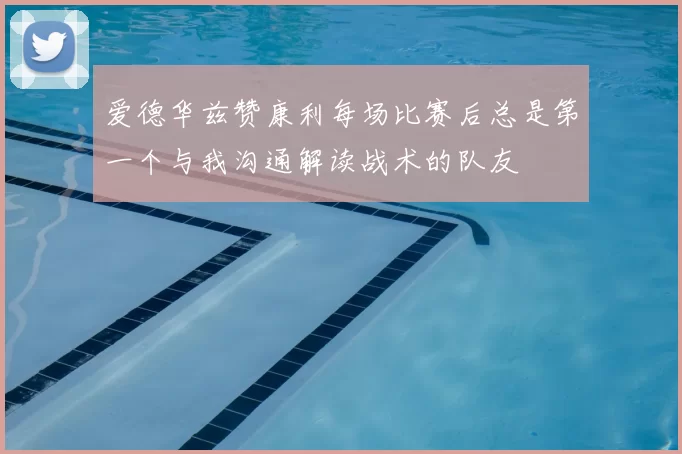 爱德华兹赞康利每场比赛后总是第一个与我沟通解读战术的队友