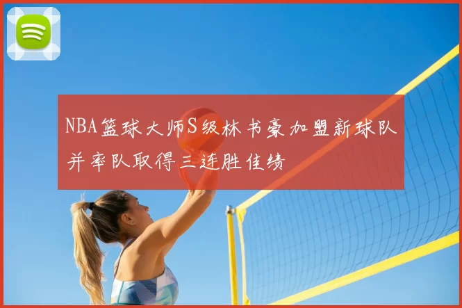 NBA篮球大师S级林书豪加盟新球队并率队取得三连胜佳绩