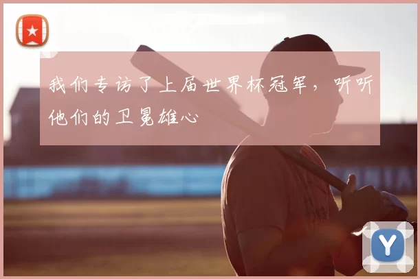 我们专访了上届世界杯冠军,听听他们的卫冕雄心