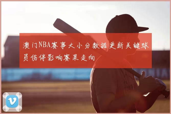 澳门NBA赛事大小分数据更新关键球员伤停影响赛果走向