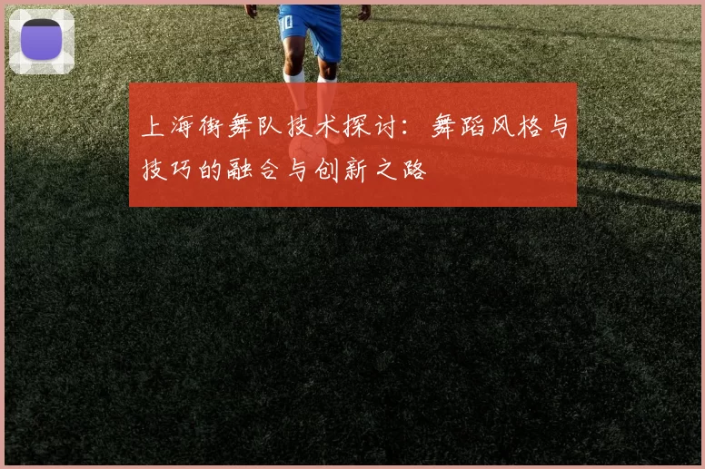 上海街舞队技术探讨：舞蹈风格与技巧的融合与创新之路