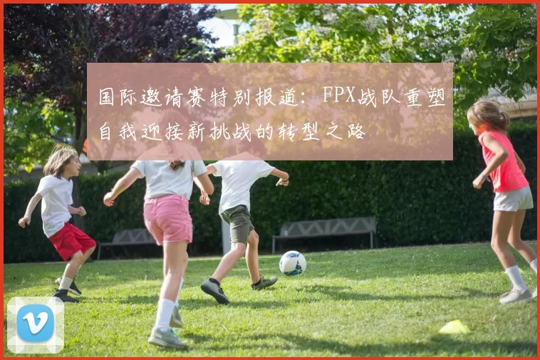 国际邀请赛特别报道：FPX战队重塑自我迎接新挑战的转型之路