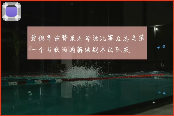 爱德华兹赞康利每场比赛后总是第一个与我沟通解读战术的队友