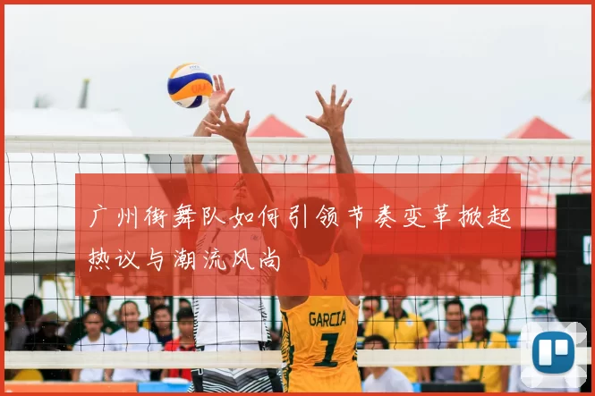 广州街舞队如何引领节奏变革掀起热议与潮流风尚