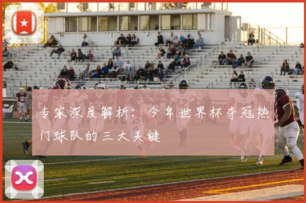 专家深度解析：今年世界杯夺冠热门球队的三大关键