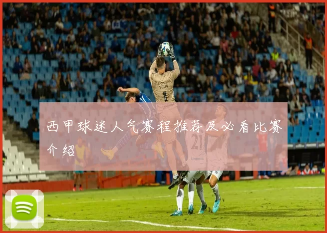 西甲球迷人气赛程推荐及必看比赛介绍