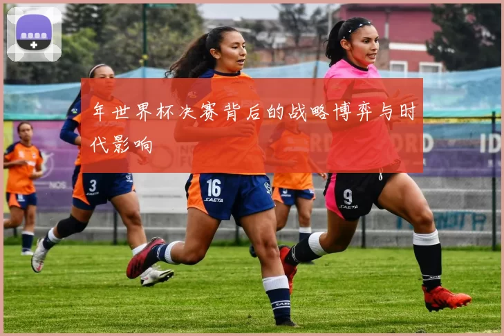 年世界杯决赛背后的战略博弈与时代影响