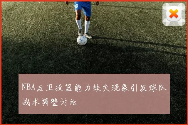 NBA后卫投篮能力缺失现象引发球队战术调整讨论