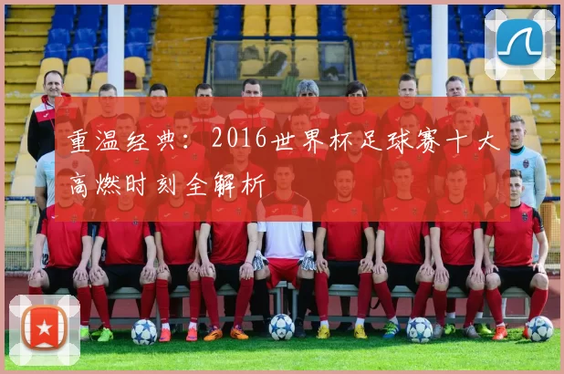 重温经典：2016世界杯足球赛十大高燃时刻全解析