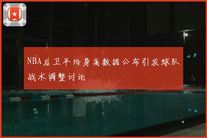 NBA后卫平均身高数据公布引发球队战术调整讨论
