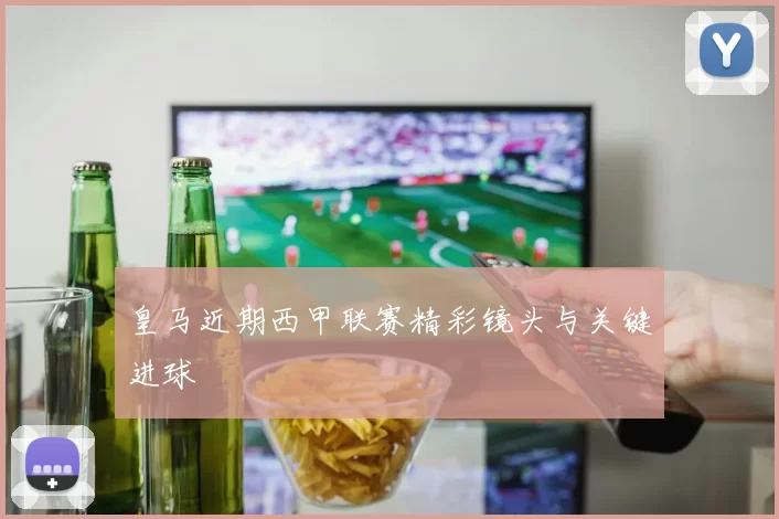 皇马近期西甲联赛精彩镜头与关键进球