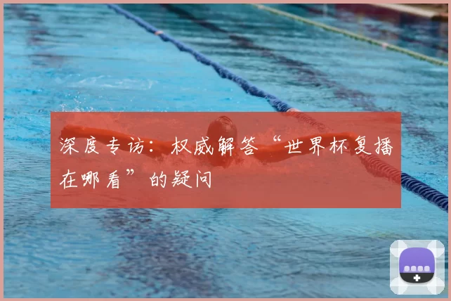 深度专访：权威解答“世界杯复播在哪看”的疑问