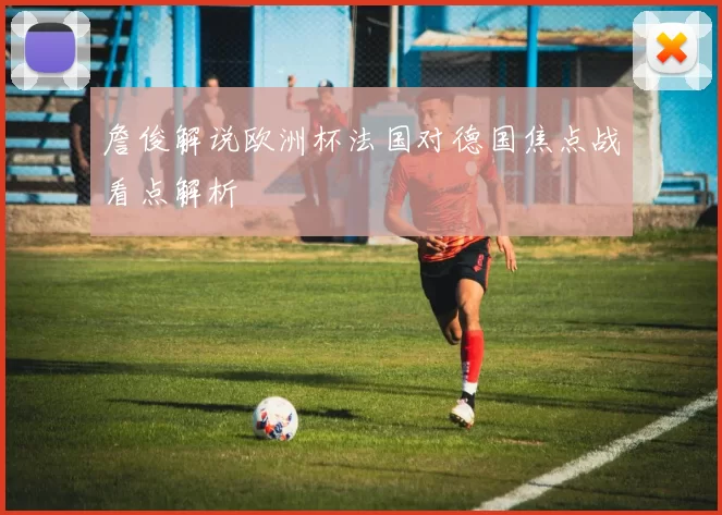 詹俊解说欧洲杯法国对德国焦点战看点解析