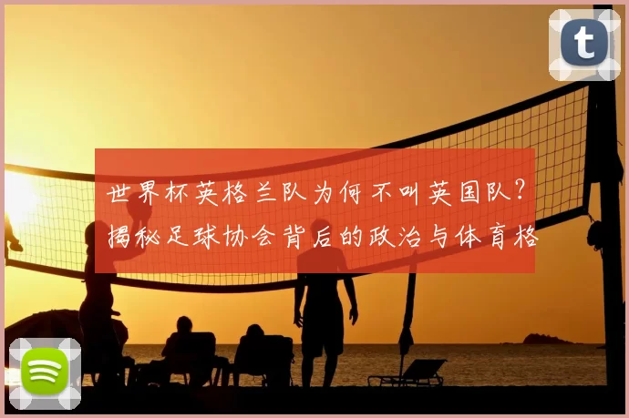 世界杯英格兰队为何不叫英国队？揭秘足球协会背后的政治与体育格局