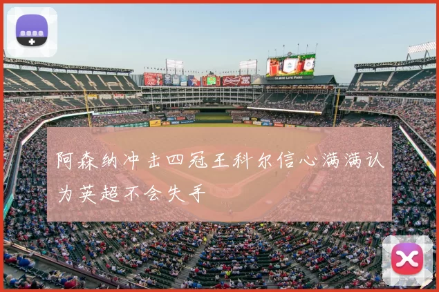 阿森纳冲击四冠王科尔信心满满认为英超不会失手