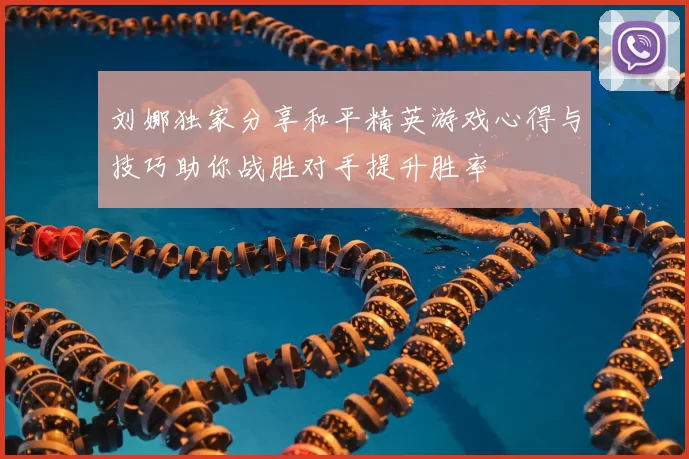 刘娜独家分享和平精英游戏心得与技巧助你战胜对手提升胜率