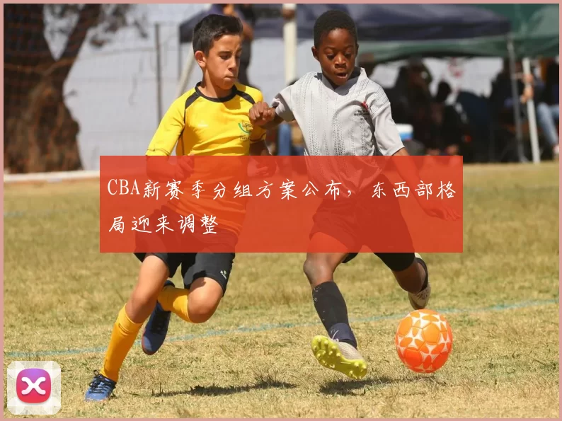 CBA新赛季分组方案公布，东西部格局迎来调整