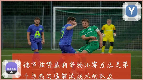 爱德华兹赞康利每场比赛后总是第一个与我沟通解读战术的队友