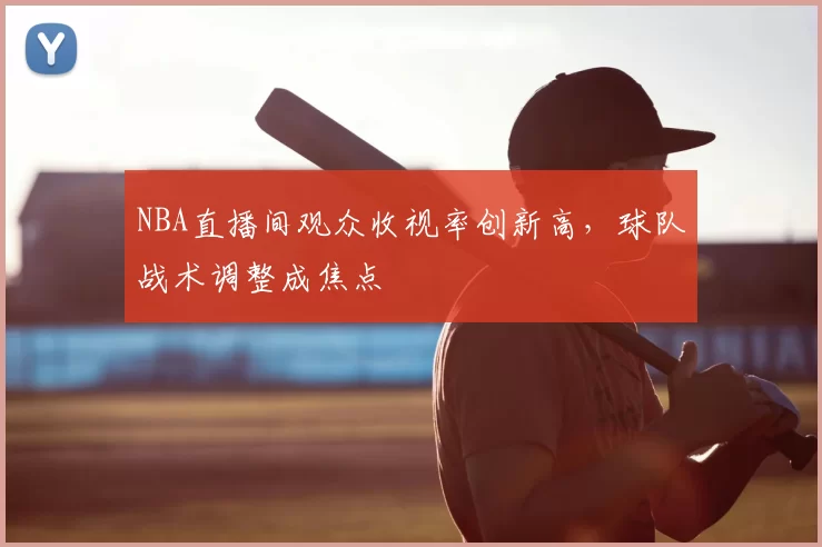 NBA直播间观众收视率创新高，球队战术调整成焦点