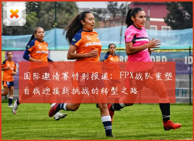 国际邀请赛特别报道：FPX战队重塑自我迎接新挑战的转型之路