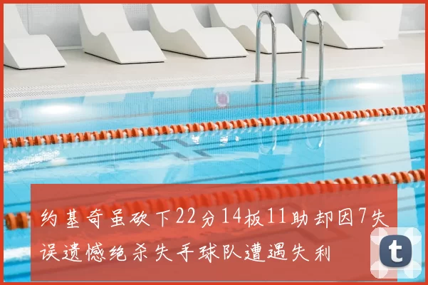 约基奇虽砍下22分14板11助却因7失误遗憾绝杀失手球队遭遇失利