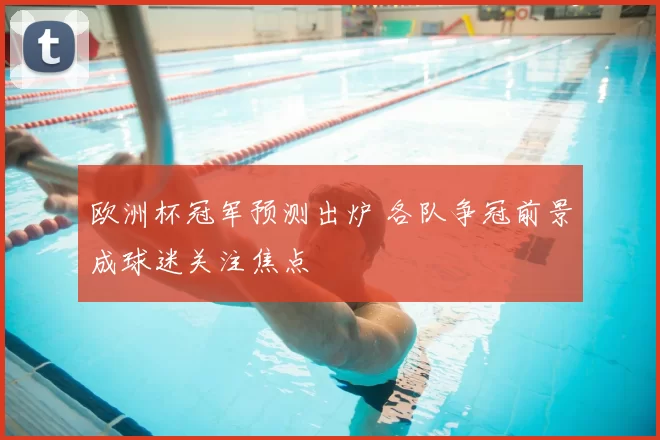 欧洲杯冠军预测出炉 各队争冠前景成球迷关注焦点
