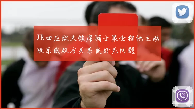 JR回应欧文缺席骑士聚会称他主动联系我双方关系良好无问题