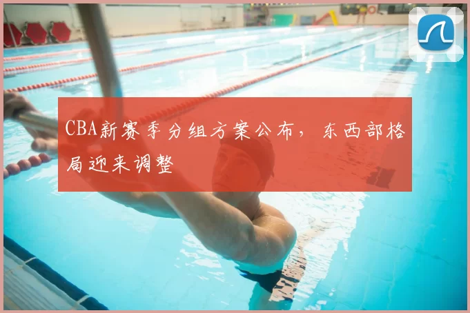 CBA新赛季分组方案公布,东西部格局迎来调整