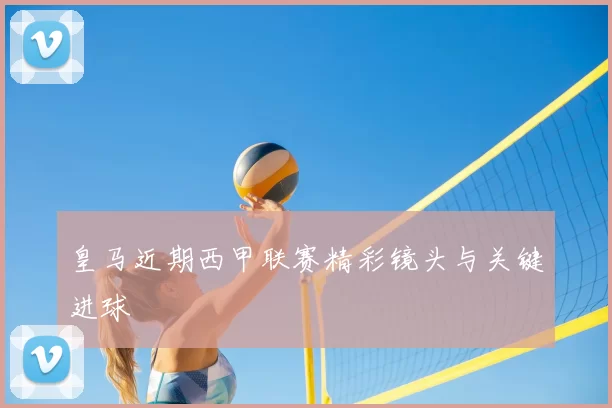 皇马近期西甲联赛精彩镜头与关键进球