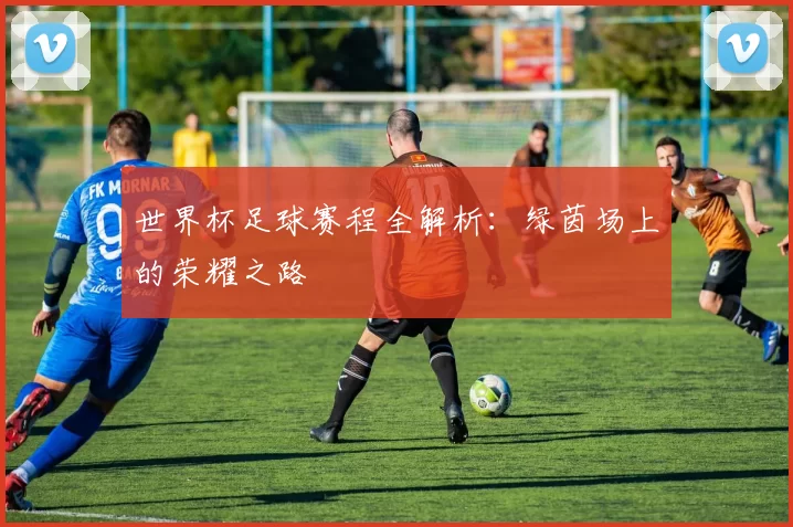 世界杯足球赛程全解析：绿茵场上的荣耀之路