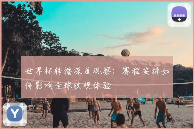 世界杯转播深度观察：赛程安排如何影响全球收视体验