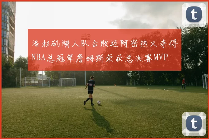 洛杉矶湖人队击败迈阿密热火夺得NBA总冠军詹姆斯荣获总决赛MVP