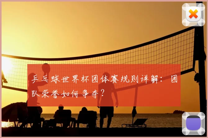 乒乓球世界杯团体赛规则详解：团队荣誉如何争夺？