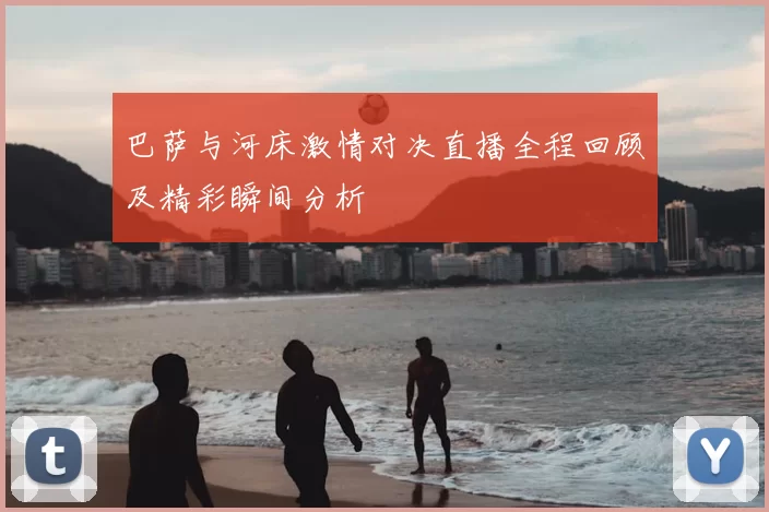 巴萨与河床激情对决直播全程回顾及精彩瞬间分析