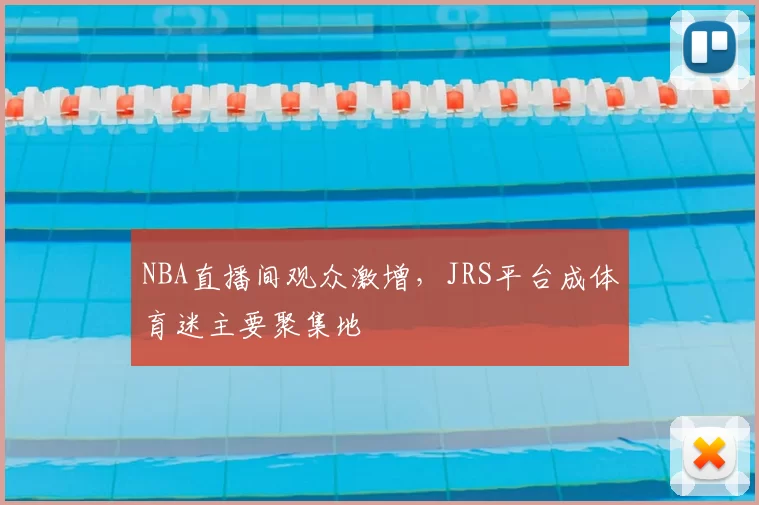 NBA直播间观众激增，JRS平台成体育迷主要聚集地