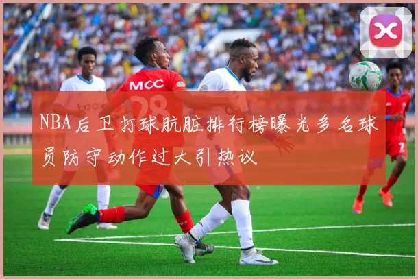 NBA后卫打球肮脏排行榜曝光多名球员防守动作过大引热议